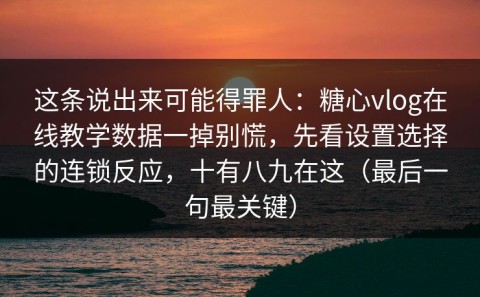 这条说出来可能得罪人：糖心vlog在线教学数据一掉别慌，先看设置选择的连锁反应，十有八九在这（最后一句最关键）
