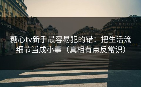 糖心tv新手最容易犯的错：把生活流细节当成小事（真相有点反常识）
