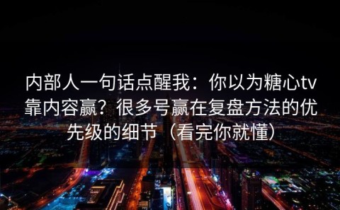 内部人一句话点醒我：你以为糖心tv靠内容赢？很多号赢在复盘方法的优先级的细节（看完你就懂）