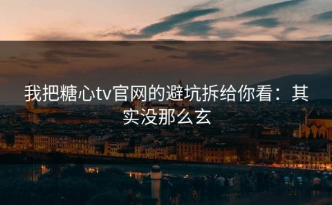 我把糖心tv官网的避坑拆给你看：其实没那么玄