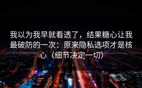 我以为我早就看透了，结果糖心让我最破防的一次：原来隐私选项才是核心（细节决定一切）