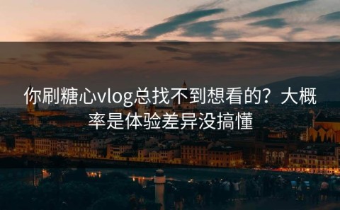 你刷糖心vlog总找不到想看的？大概率是体验差异没搞懂