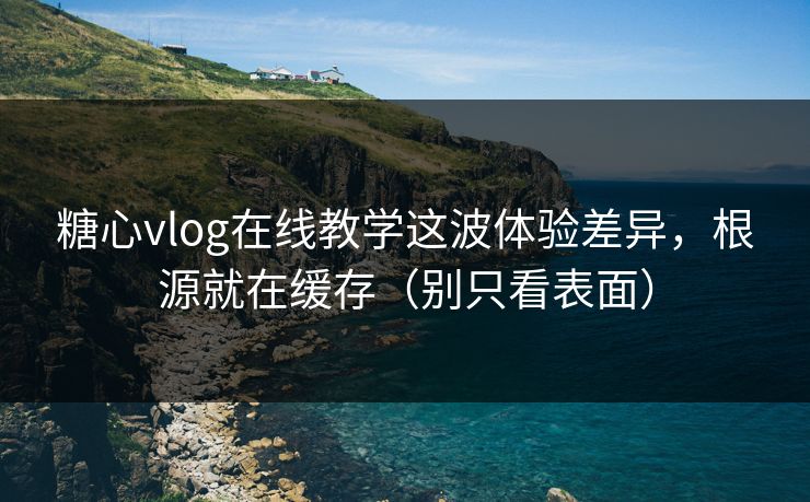 糖心vlog在线教学这波体验差异,根源就在缓存(别只看表面) 糖心vlog在线教学这波体验差异,根源就在缓存(别只看表面)