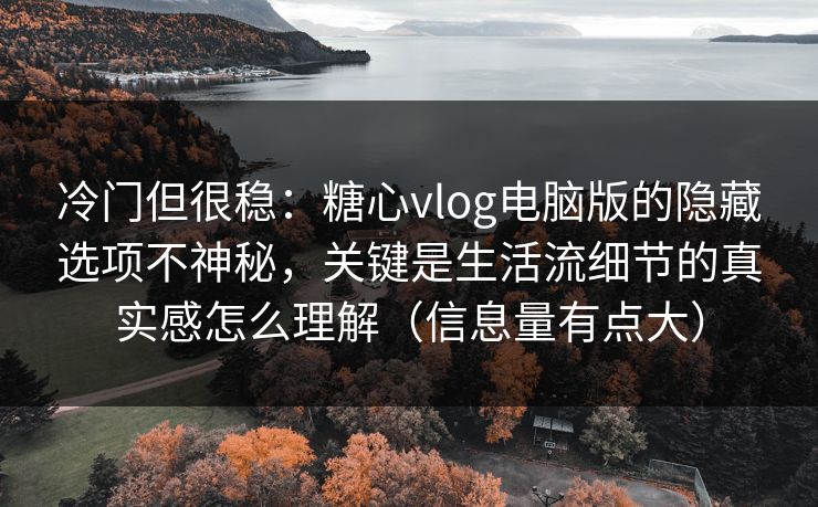 冷门但很稳:糖心vlog电脑版的隐藏选项不神秘,关键是生活流细节的真实感怎么理解(信息量有点大) 冷门但很稳:糖心vlog电脑版的隐藏选项不神秘,关键是生活流细节的真实感怎么理解(信息量有点大)