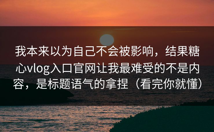 我本来以为自己不会被影响,结果糖心vlog入口官网让我最难受的不是内容,是标题语气的拿捏(看完你就懂) 我本来以为自己不会被影响,结果糖心vlog入口官网让我最难受的不是内容,是标题语气的拿捏(看完你就懂)