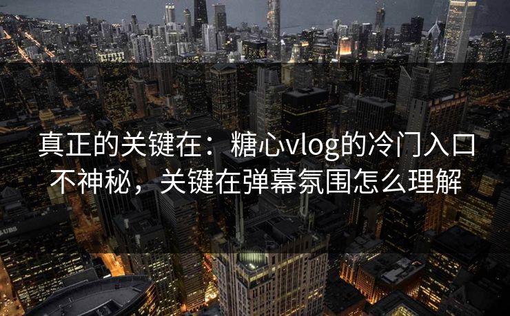 真正的关键在:糖心vlog的冷门入口不神秘,关键在弹幕氛围怎么理解 真正的关键在:糖心vlog的冷门入口不神秘,关键在弹幕氛围怎么理解