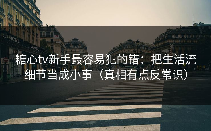 糖心tv新手最容易犯的错:把生活流细节当成小事(真相有点反常识) 糖心tv新手最容易犯的错:把生活流细节当成小事(真相有点反常识)