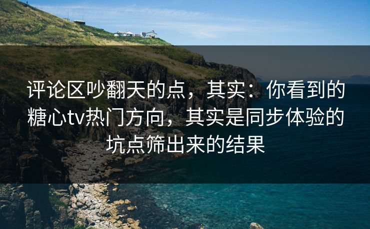 评论区吵翻天的点,其实:你看到的糖心tv热门方向,其实是同步体验的坑点筛出来的结果 评论区吵翻天的点,其实:你看到的糖心tv热门方向,其实是同步体验的坑点筛出来的结果