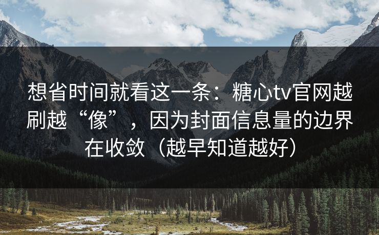 想省时间就看这一条:糖心tv官网越刷越“像”,因为封面信息量的边界在收敛(越早知道越好) 想省时间就看这一条:糖心tv官网越刷越“像”,因为封面信息量的边界在收敛(越早知道越好)