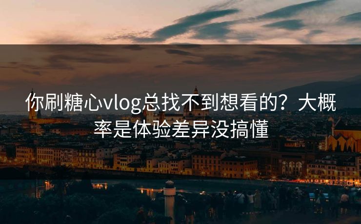 你刷糖心vlog总找不到想看的?大概率是体验差异没搞懂 你刷糖心vlog总找不到想看的?大概率是体验差异没搞懂