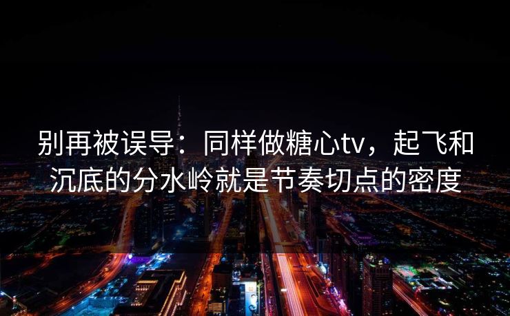 别再被误导:同样做糖心tv,起飞和沉底的分水岭就是节奏切点的密度 别再被误导:同样做糖心tv,起飞和沉底的分水岭就是节奏切点的密度