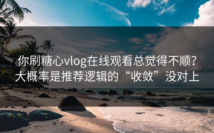 你刷糖心vlog在线观看总觉得不顺?大概率是推荐逻辑的“收敛”没对上 你刷糖心vlog在线观看总觉得不顺?大概率是推荐逻辑的“收敛”没对上