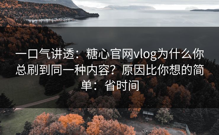 一口气讲透：糖心官网vlog为什么你总刷到同一种内容？原因比你想的简单：省时间